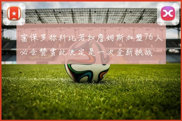 富保罗称科比若知詹姆斯加盟76人必会赞赏此决定是一次全新挑战