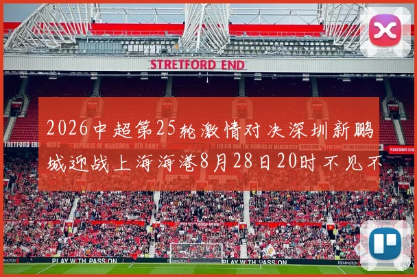 2026中超第25轮激情对决深圳新鹏城迎战上海海港8月28日20时不见不散
