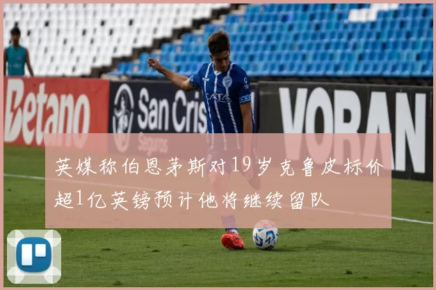 英媒称伯恩茅斯对19岁克鲁皮标价超1亿英镑预计他将继续留队