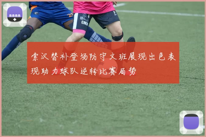 索汉替补登场防守文班展现出色表现助力球队逆转比赛局势