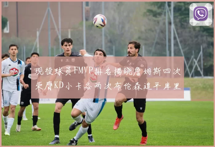 现役球员FMVP排名揭晓詹姆斯四次荣膺KD小卡各两次布伦森追平库里约基奇等人