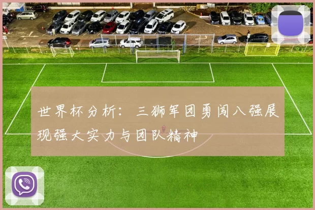世界杯分析:三狮军团勇闯八强展现强大实力与团队精神