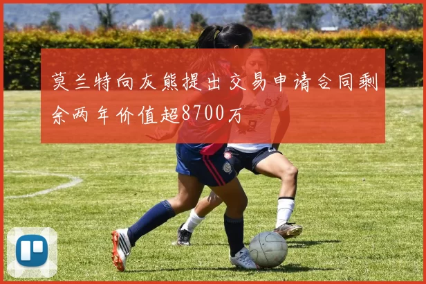 莫兰特向灰熊提出交易申请合同剩余两年价值超8700万