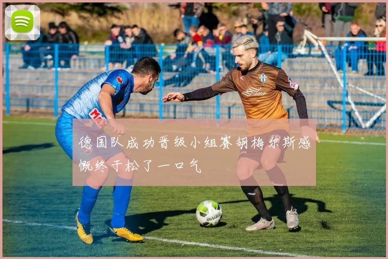 德国队成功晋级小组赛胡梅尔斯感慨终于松了一口气