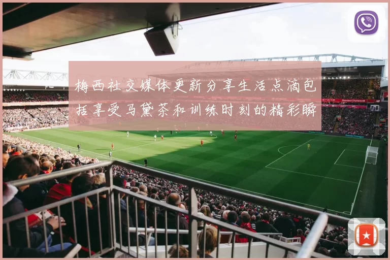 梅西社交媒体更新分享生活点滴包括享受马黛茶和训练时刻的精彩瞬间