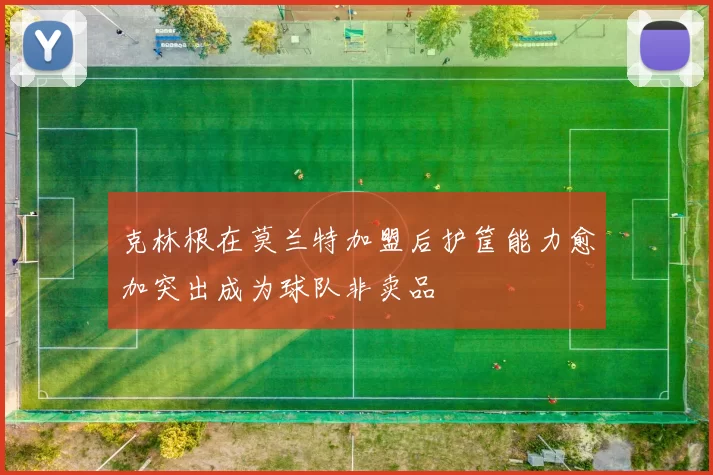 克林根在莫兰特加盟后护筐能力愈加突出成为球队非卖品