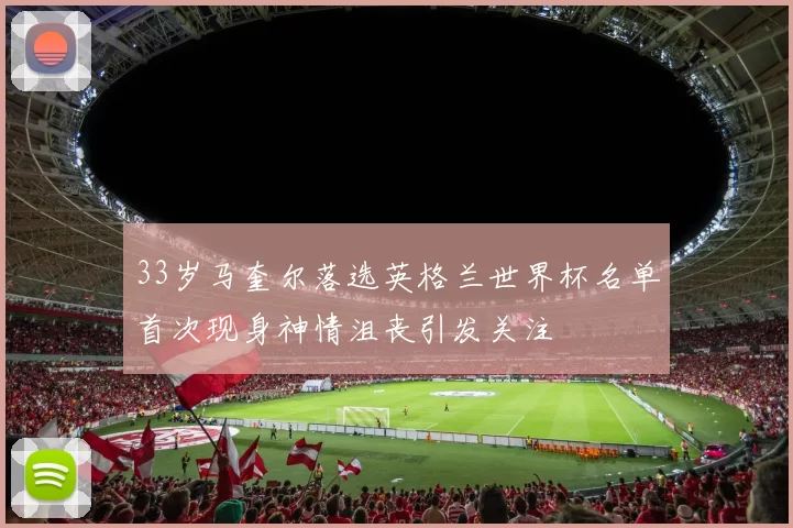 33岁马奎尔落选英格兰世界杯名单首次现身神情沮丧引发关注