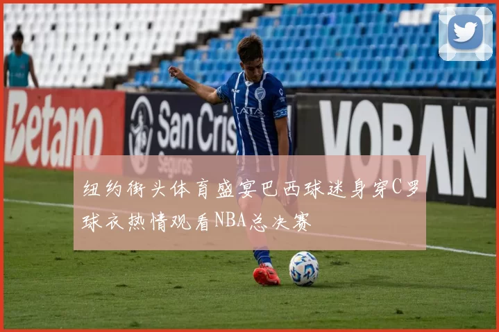 纽约街头体育盛宴巴西球迷身穿C罗球衣热情观看NBA总决赛