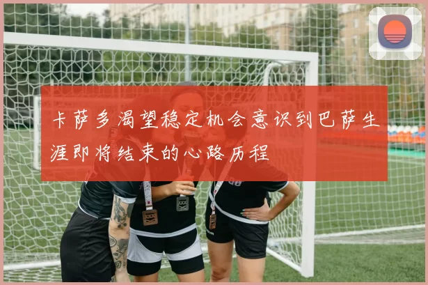 卡萨多渴望稳定机会意识到巴萨生涯即将结束的心路历程