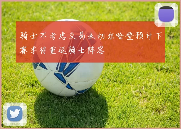 骑士不考虑交易米切尔哈登预计下赛季将重返骑士阵容
