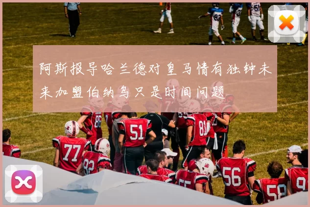 阿斯报导哈兰德对皇马情有独钟未来加盟伯纳乌只是时间问题