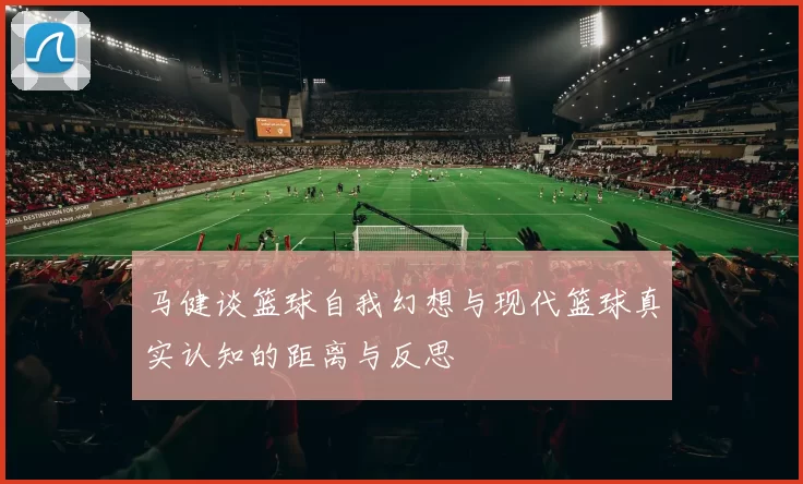 马健谈篮球自我幻想与现代篮球真实认知的距离与反思