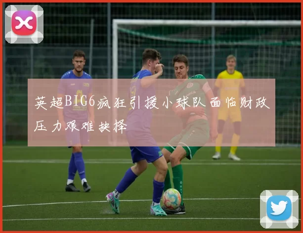 英超BIG6疯狂引援小球队面临财政压力艰难抉择