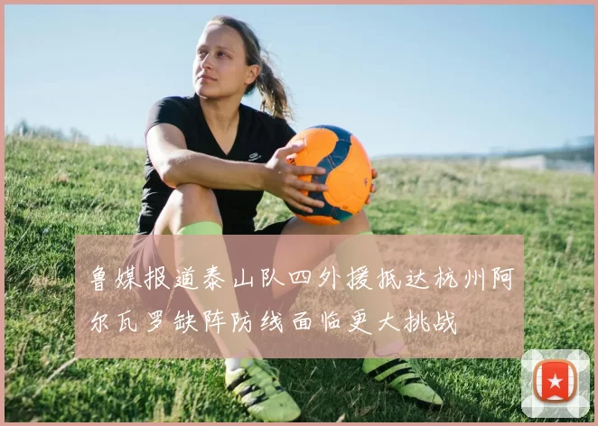 鲁媒报道泰山队四外援抵达杭州阿尔瓦罗缺阵防线面临更大挑战