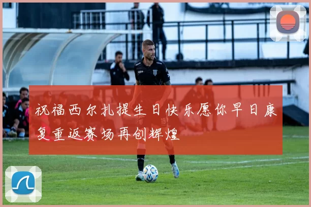 祝福西尔扎提生日快乐愿你早日康复重返赛场再创辉煌