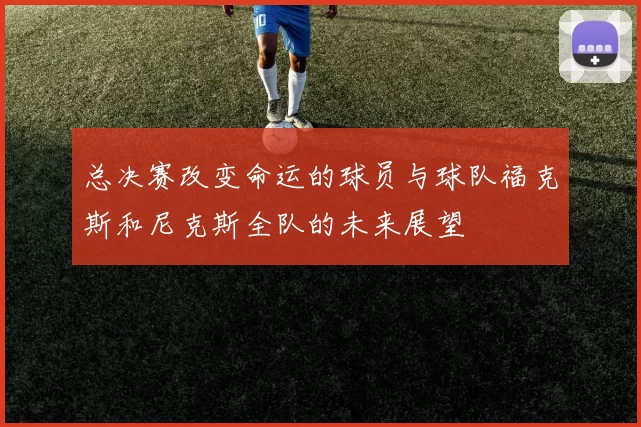 总决赛改变命运的球员与球队福克斯和尼克斯全队的未来展望