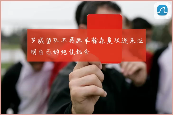 罗威留队不再孤单瀚森夏联迎来证明自己的绝佳机会