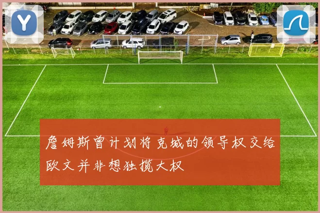 詹姆斯曾计划将克城的领导权交给欧文并非想独揽大权