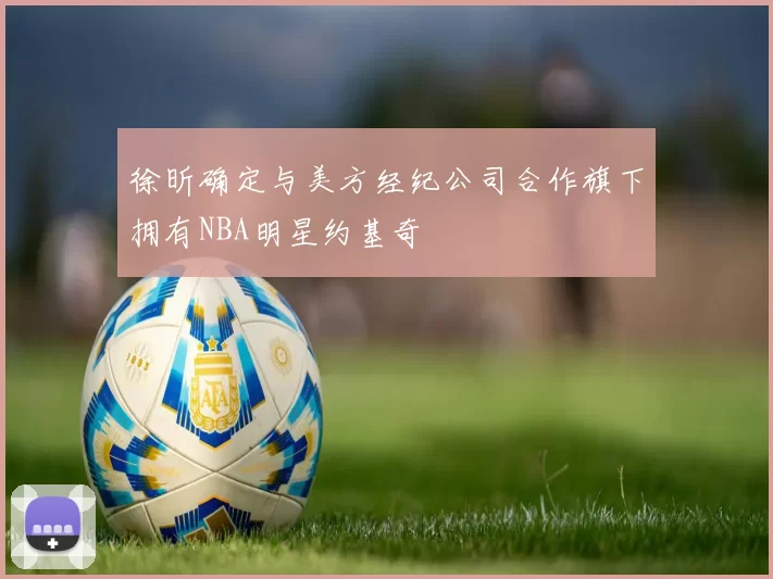 徐昕确定与美方经纪公司合作旗下拥有NBA明星约基奇