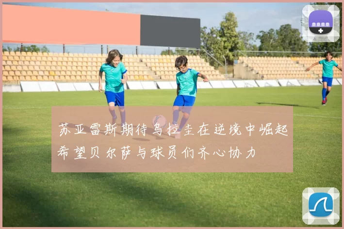 苏亚雷斯期待乌拉圭在逆境中崛起希望贝尔萨与球员们齐心协力