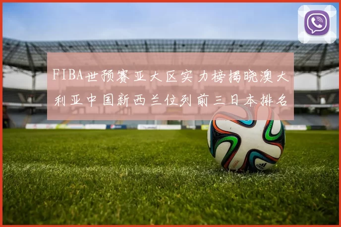 FIBA世预赛亚大区实力榜揭晓澳大利亚中国新西兰位列前三日本排名第六